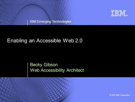 © 2007 IBM Corporation IBM Emerging Technologies Enabling an Accessible Web 2.0 Becky Gibson Web Accessibility Architect.