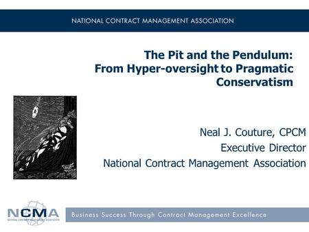 The Pit and the Pendulum: From Hyper-oversight to Pragmatic Conservatism Neal J. Couture, CPCM Executive Director National Contract Management Association.