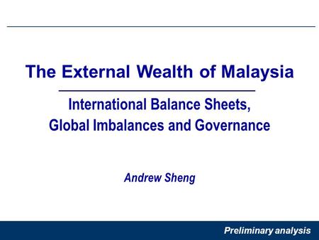 1 International Balance Sheets, Global Imbalances and Governance The External Wealth of Malaysia Andrew Sheng Preliminary analysis.