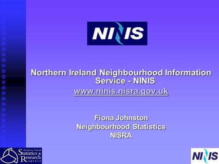 Northern Ireland Neighbourhood Information Service - NINIS www.ninis.nisra.gov.uk Fiona Johnston Neighbourhood Statistics NISRA.