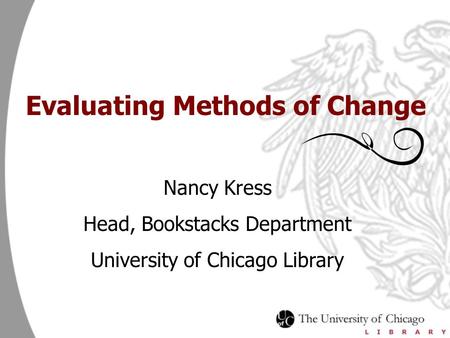 Evaluating Methods of Change Nancy Kress Head, Bookstacks Department University of Chicago Library.