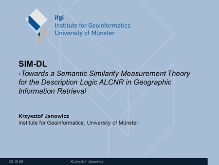 30.10.06 Krzysztof Janowicz SIM-DL -Towards a Semantic Similarity Measurement Theory for the Description Logic ALCNR in Geographic Information Retrieval.