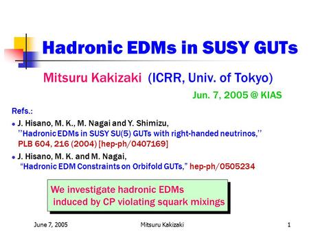 June 7, 2005Mitsuru Kakizaki1 Hadronic EDMs in SUSY GUTs Mitsuru Kakizaki (ICRR, Univ. of Tokyo) Jun. 7, KIAS We investigate hadronic EDMs induced.