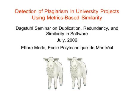 Detection of Plagiarism In University Projects Using Metrics-Based Similarity Dagstuhl Seminar on Duplication, Redundancy, and Similarity in Software July,