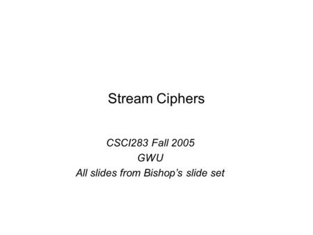 CSCI283 Fall 2005 GWU All slides from Bishop’s slide set Stream Ciphers.