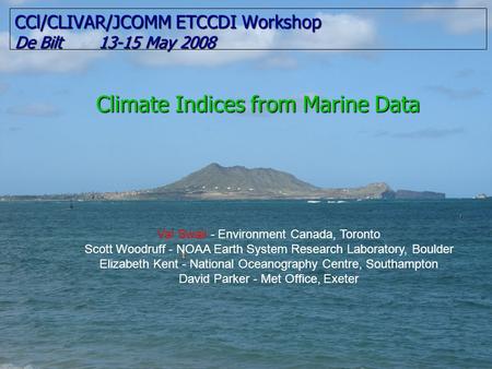 CCl/CLIVAR/JCOMM ETCCDI Workshop De Bilt 13-15 May 2008 Climate Indices from Marine Data Val Swail - Environment Canada, Toronto Scott Woodruff - NOAA.