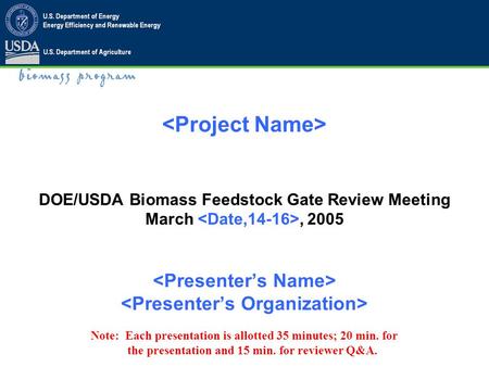 DOE/USDA Biomass Feedstock Gate Review Meeting March, 2005 Note: Each presentation is allotted 35 minutes; 20 min. for the presentation and 15 min. for.