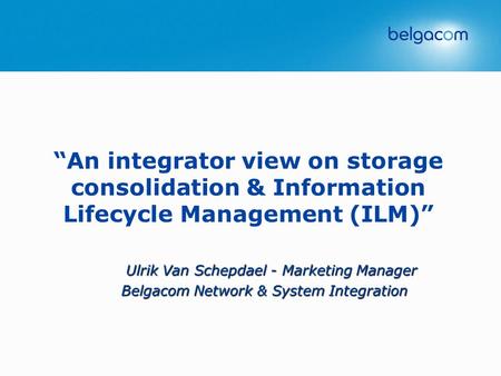 “An integrator view on storage consolidation & Information Lifecycle Management (ILM)” Ulrik Van Schepdael - Marketing Manager Belgacom Network & System.