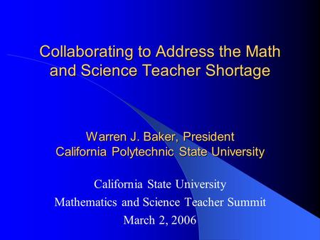 Collaborating to Address the Math and Science Teacher Shortage Warren J. Baker, President California Polytechnic State University California State University.