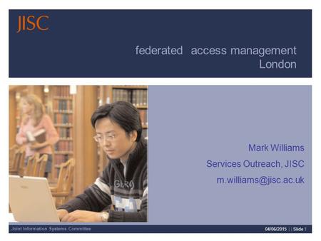 Joint Information Systems Committee 04/06/2015 | | Slide 1 Mark Williams Services Outreach, JISC federated access management London.