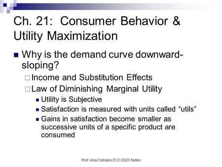 Prof. Ana Corrales ECO 2023 Notes Ch. 21: Consumer Behavior & Utility Maximization Why is the demand curve downward- sloping?  Income and Substitution.