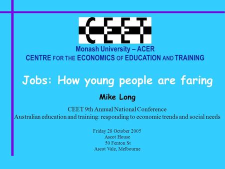 Monash University – ACER CENTRE FOR THE ECONOMICS OF EDUCATION AND TRAINING Jobs: How young people are faring Mike Long CEET 9th Annual National Conference.