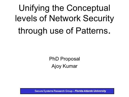 Unifying the Conceptual levels of Network Security through use of Patterns. PhD Proposal Ajoy Kumar Secure Systems Research Group – Florida Atlantic University.