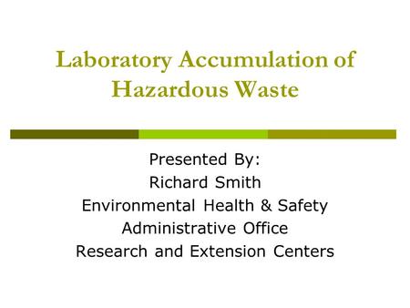 Laboratory Accumulation of Hazardous Waste Presented By: Richard Smith Environmental Health & Safety Administrative Office Research and Extension Centers.