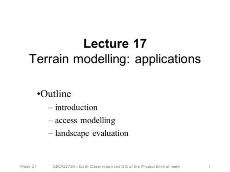 Week 21GEOG2750 – Earth Observation and GIS of the Physical Environment1 Lecture 17 Terrain modelling: applications Outline – introduction – access modelling.