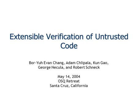 Extensible Verification of Untrusted Code Bor-Yuh Evan Chang, Adam Chlipala, Kun Gao, George Necula, and Robert Schneck May 14, 2004 OSQ Retreat Santa.