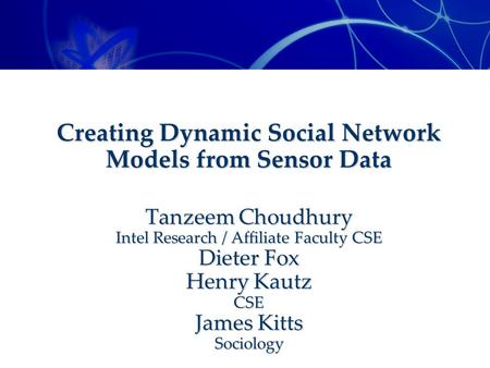 Creating Dynamic Social Network Models from Sensor Data Tanzeem Choudhury Intel Research / Affiliate Faculty CSE Dieter Fox Henry Kautz CSE James Kitts.