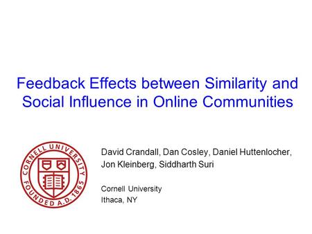 Feedback Effects between Similarity and Social Influence in Online Communities David Crandall, Dan Cosley, Daniel Huttenlocher, Jon Kleinberg, Siddharth.