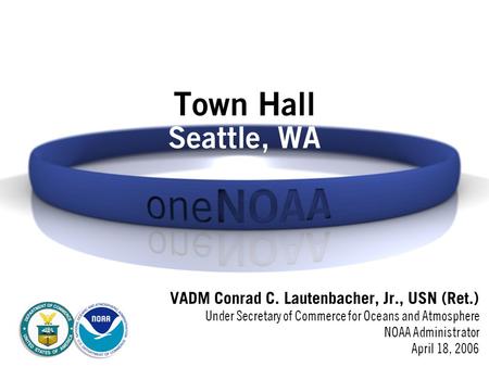 Town Hall Seattle, WA VADM Conrad C. Lautenbacher, Jr., USN (Ret.) Under Secretary of Commerce for Oceans and Atmosphere NOAA Administrator April 18, 2006.