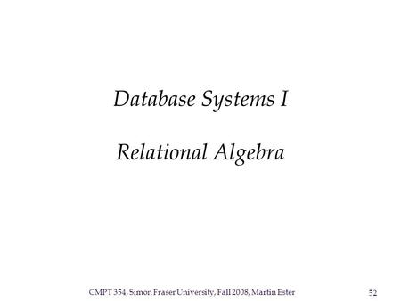 CMPT 354, Simon Fraser University, Fall 2008, Martin Ester 52 Database Systems I Relational Algebra.