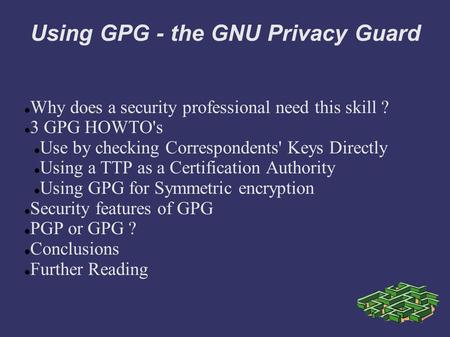 Using GPG - the GNU Privacy Guard Why does a security professional need this skill ? 3 GPG HOWTO's Use by checking Correspondents' Keys Directly Using.