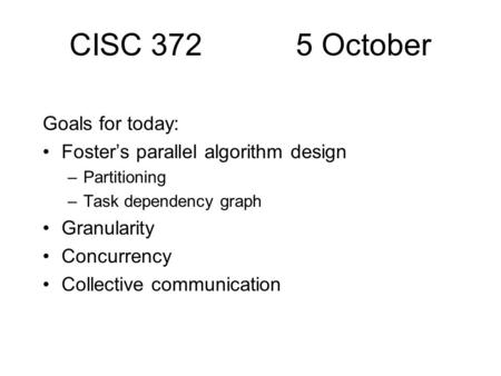 CISC 372 5 October Goals for today: Foster’s parallel algorithm design –Partitioning –Task dependency graph Granularity Concurrency Collective communication.