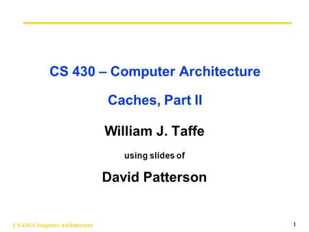 CS 430 Computer Architecture 1 CS 430 – Computer Architecture Caches, Part II William J. Taffe using slides of David Patterson.