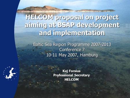 HELCOM proposal on project aiming at BSAP development and implementation Baltic Sea Region Programme 2007-2013 Conference 7 10-11 May 2007, Hamburg HELCOM.