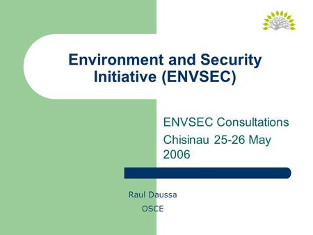 Environment and Security Initiative (ENVSEC) Raul Daussa OSCE ENVSEC Consultations Chisinau 25-26 May 2006.