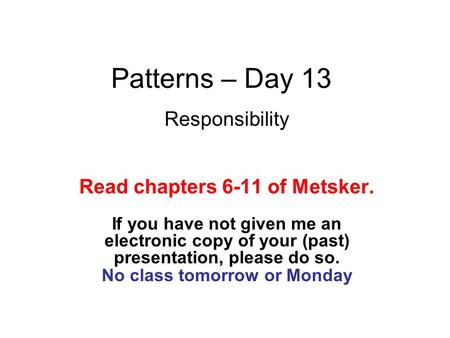 Patterns – Day 13 Responsibility Read chapters 6-11 of Metsker. If you have not given me an electronic copy of your (past) presentation, please do so.