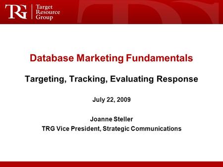Database Marketing Fundamentals Targeting, Tracking, Evaluating Response July 22, 2009 Joanne Steller TRG Vice President, Strategic Communications.