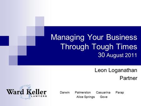 Managing Your Business Through Tough Times 30 August 2011 Leon Loganathan Partner Darwin Palmerston Casuarina Parap Alice Springs Gove.