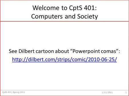 CptS 401, Spring 2011 1/11/2011 Welcome to CptS 401: Computers and Society See Dilbert cartoon about “Powerpoint comas”: