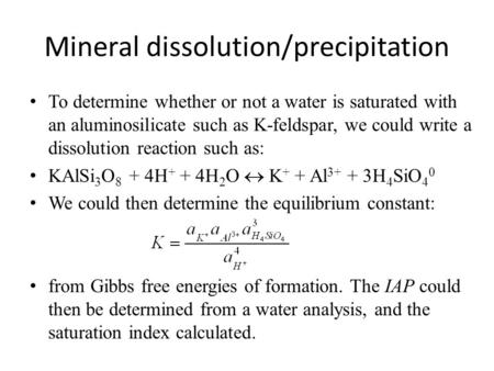 Mineral dissolution/precipitation To determine whether or not a water is saturated with an aluminosilicate such as K-feldspar, we could write a dissolution.