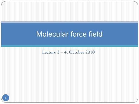 Lecture 3 – 4. October 2010 Molecular force field 1.