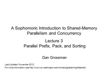 A Sophomoric Introduction to Shared-Memory Parallelism and Concurrency Lecture 3 Parallel Prefix, Pack, and Sorting Dan Grossman Last Updated: November.