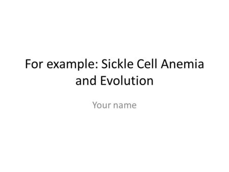 For example: Sickle Cell Anemia and Evolution Your name.