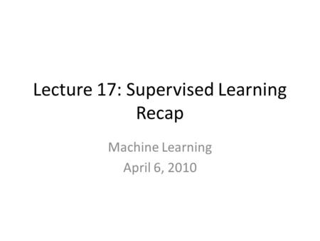 Lecture 17: Supervised Learning Recap Machine Learning April 6, 2010.
