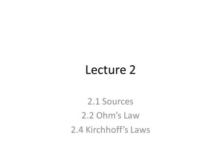 Lecture 2 2.1 Sources 2.2 Ohm’s Law 2.4 Kirchhoff’s Laws.
