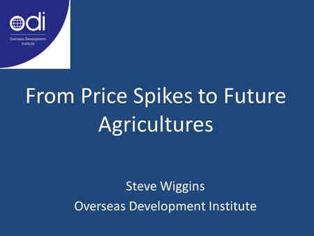 From Price Spikes to Future Agricultures Steve Wiggins Overseas Development Institute.