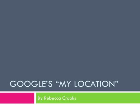 GOOGLE’S “MY LOCATION” By Rebecca Crooks. My Location  What is it?  How does it work?  Who can use it?  Advantages of My Location  Disadvantages.