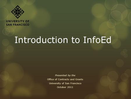 Introduction to InfoEd Presented by the Office of Contracts and Grants University of San Francisco October 2011.