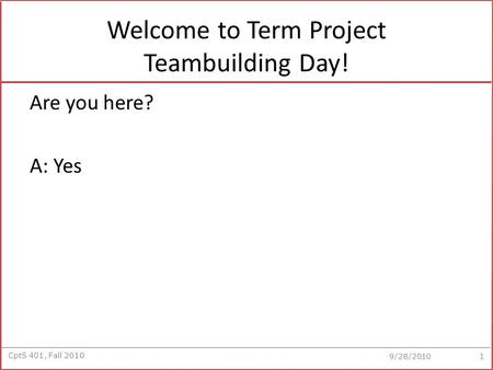 CptS 401, Fall 2010 9/28/2010 Welcome to Term Project Teambuilding Day! 1 Are you here? A: Yes.