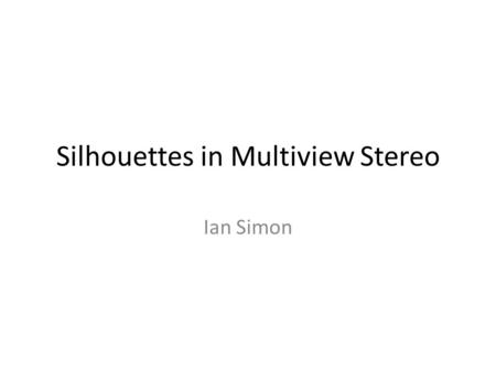 Silhouettes in Multiview Stereo Ian Simon. Multiview Stereo Problem Input: – a collection of images of a rigid object (or scene) – camera parameters for.