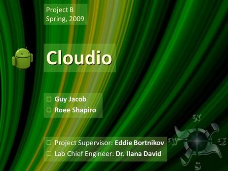  Guy Jacob  Roee Shapiro Project B Spring, 2009 Cloudio  Project Supervisor: Eddie Bortnikov  Lab Chief Engineer: Dr. Ilana David.