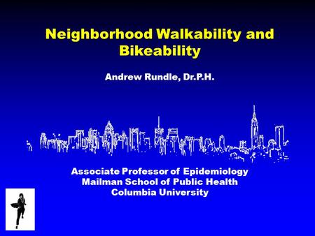Neighborhood Walkability and Bikeability Andrew Rundle, Dr.P.H. Associate Professor of Epidemiology Mailman School of Public Health Columbia University.