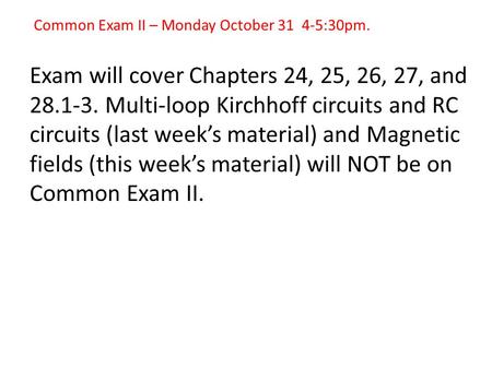Common Exam II – Monday October 31 4-5:30pm. Exam will cover Chapters 24, 25, 26, 27, and 28.1-3. Multi-loop Kirchhoff circuits and RC circuits (last week’s.
