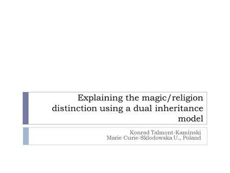Explaining the magic/religion distinction using a dual inheritance model Konrad Talmont-Kaminski Marie Curie-Sklodowska U., Poland.