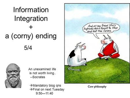Information Integration + a (corny) ending 5/4 An unexamined life is not worth living.. --Socrates  Mandatory blog qns  Final on next Tuesday 9:50—11:40.