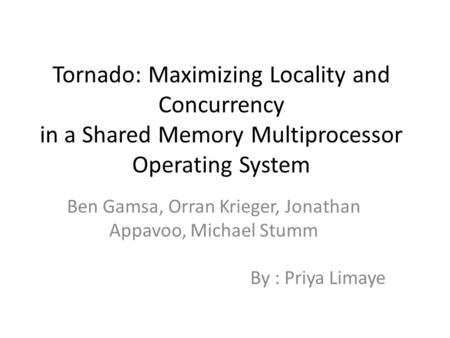 Tornado: Maximizing Locality and Concurrency in a Shared Memory Multiprocessor Operating System Ben Gamsa, Orran Krieger, Jonathan Appavoo, Michael Stumm.